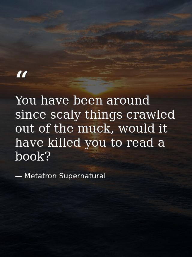 You have been around since scaly things crawled out of the muck, would it have killed you to read a book? — Metatron Supernatural