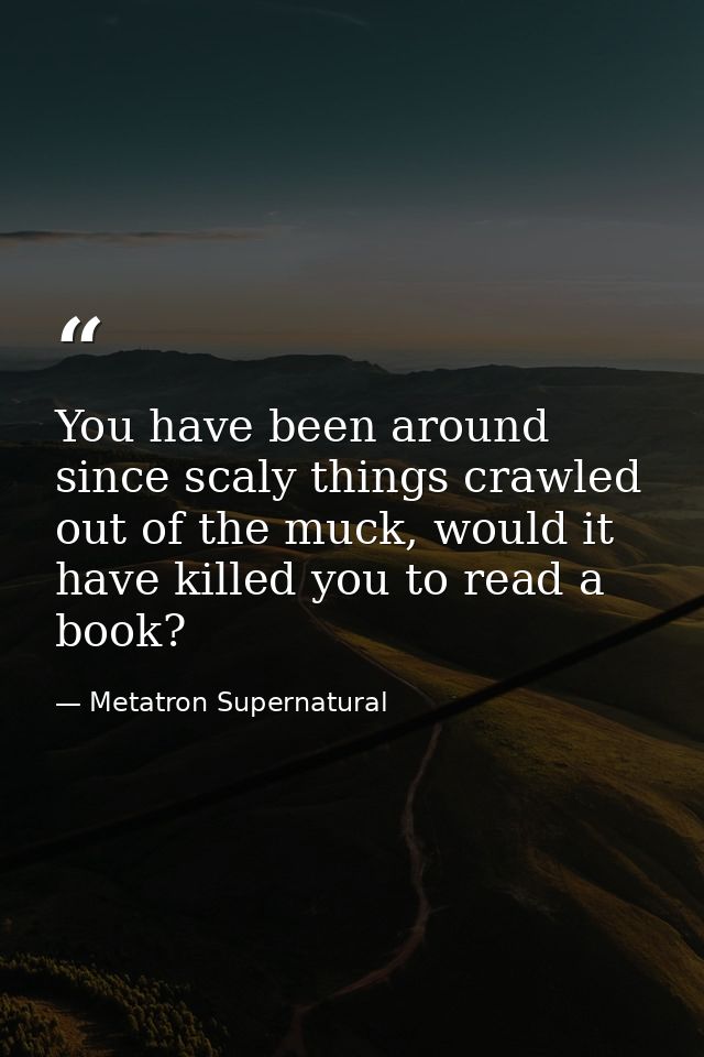 You have been around since scaly things crawled out of the muck, would it have killed you to read a book? — Metatron Supernatural