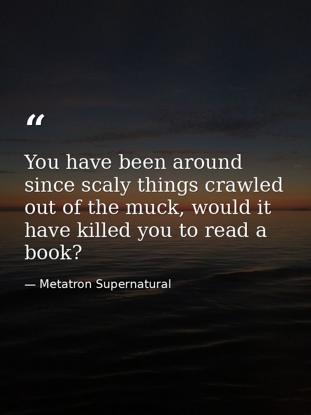 You have been around since scaly things crawled out of the muck, would it have killed you to read a book? — Metatron Supernatural