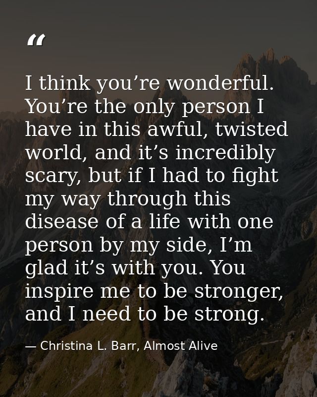 I think you’re wonderful. You’re the only person I have in this awful, twisted world, and it’s incredibly scary, but if  — Christina L. Barr, Almost Alive