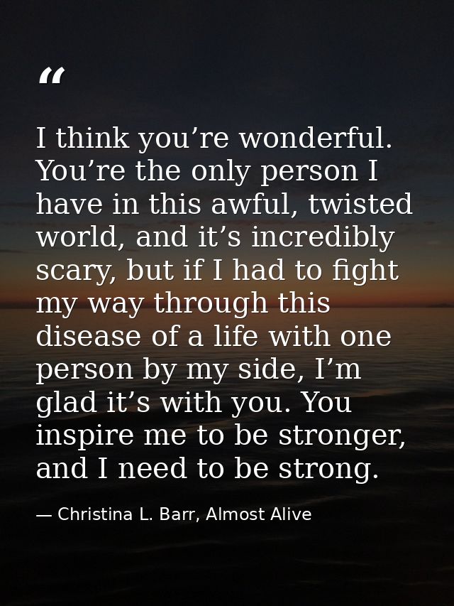 I think you’re wonderful. You’re the only person I have in this awful, twisted world, and it’s incredibly scary, but if  — Christina L. Barr, Almost Alive