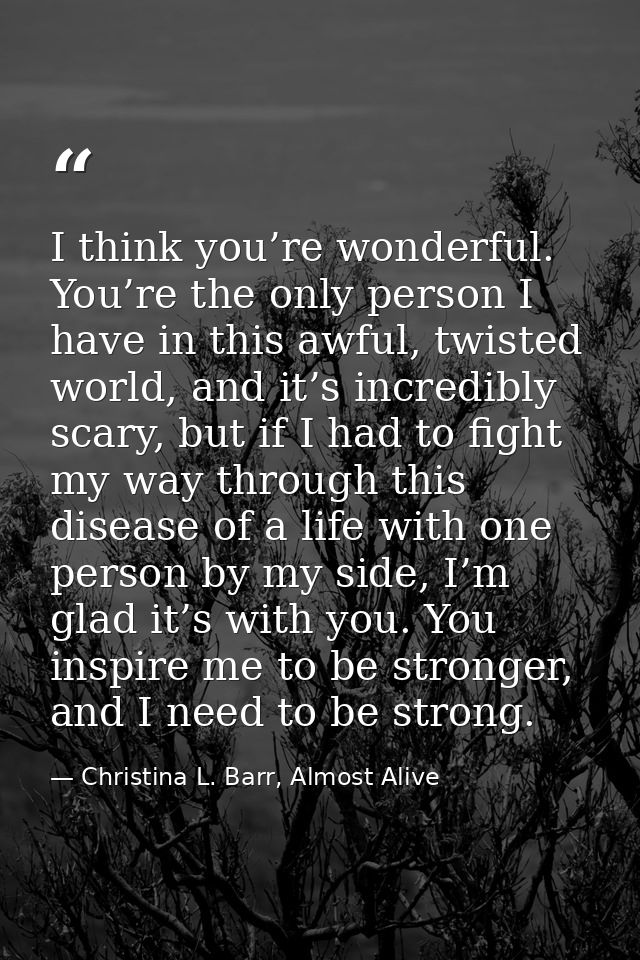 I think you’re wonderful. You’re the only person I have in this awful, twisted world, and it’s incredibly scary, but if  — Christina L. Barr, Almost Alive