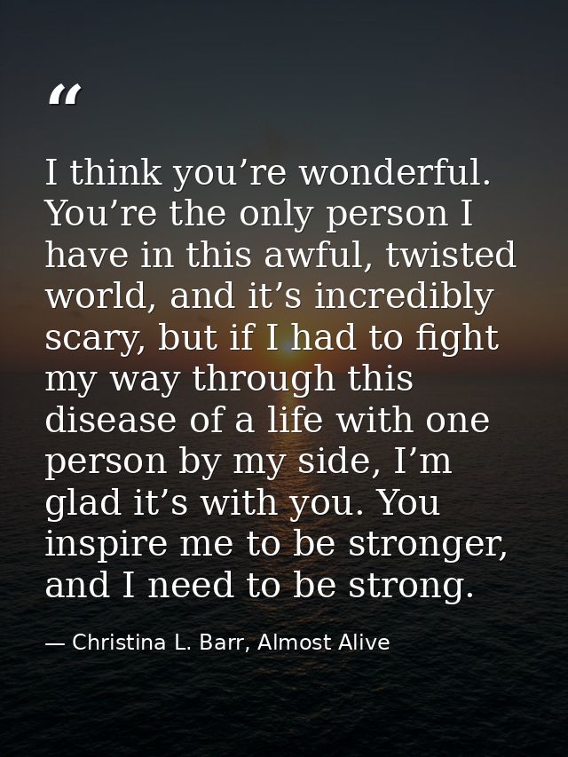 I think you’re wonderful. You’re the only person I have in this awful, twisted world, and it’s incredibly scary, but if  — Christina L. Barr, Almost Alive