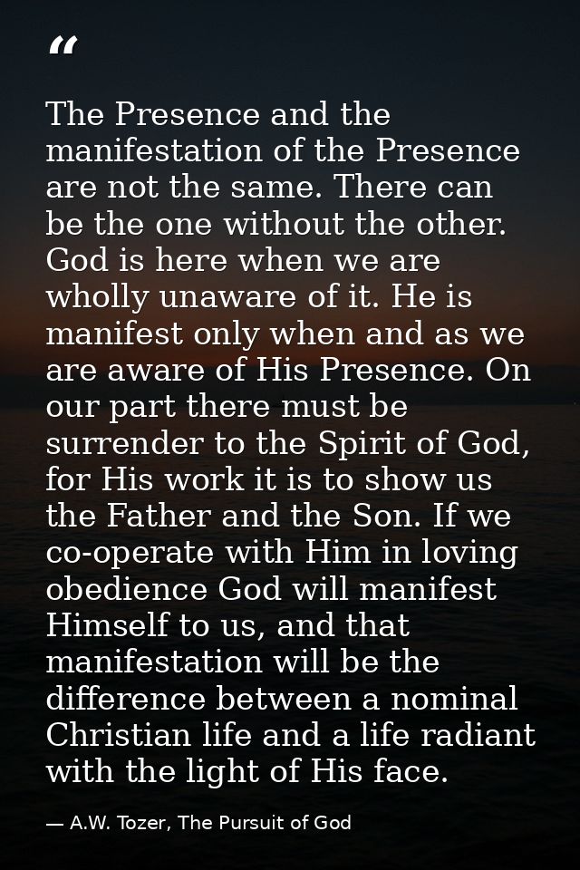 The Presence and the manifestation of the Presence are not the same. There can be the one without the other. God is here — A.W. Tozer, The Pursuit of God