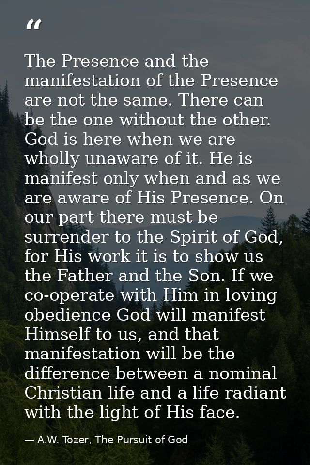 The Presence and the manifestation of the Presence are not the same. There can be the one without the other. God is here — A.W. Tozer, The Pursuit of God