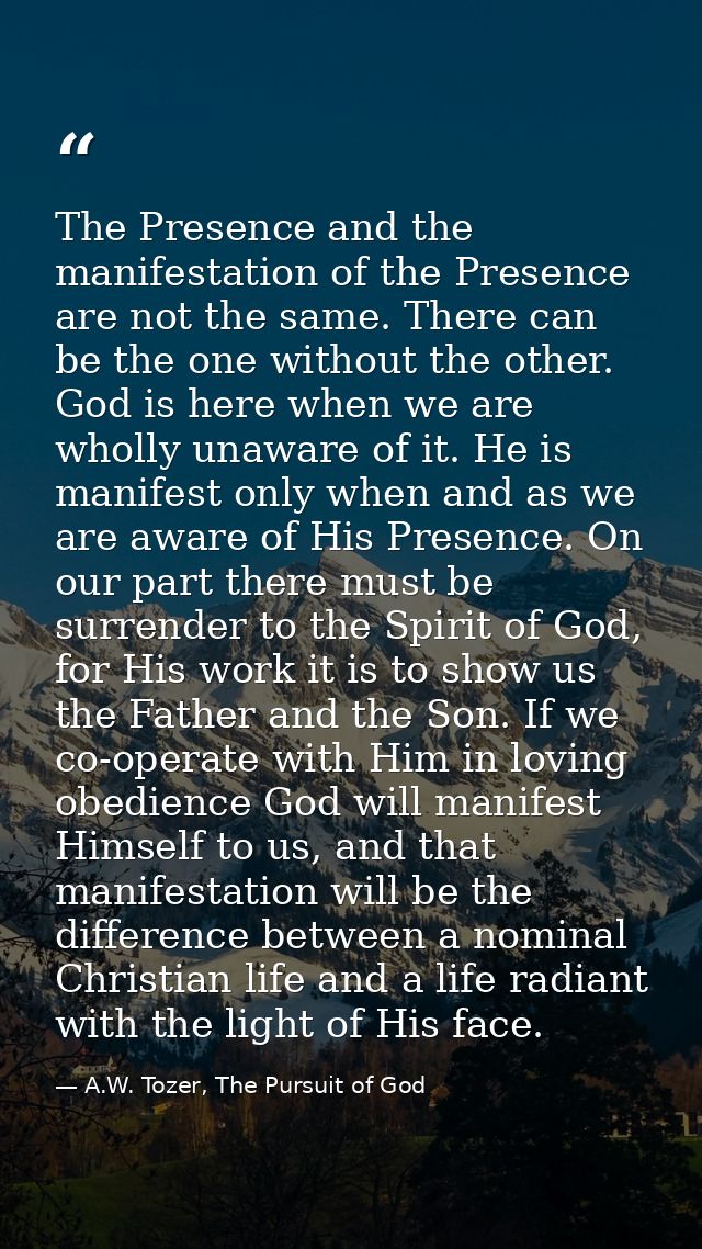 The Presence and the manifestation of the Presence are not the same. There can be the one without the other. God is here — A.W. Tozer, The Pursuit of God