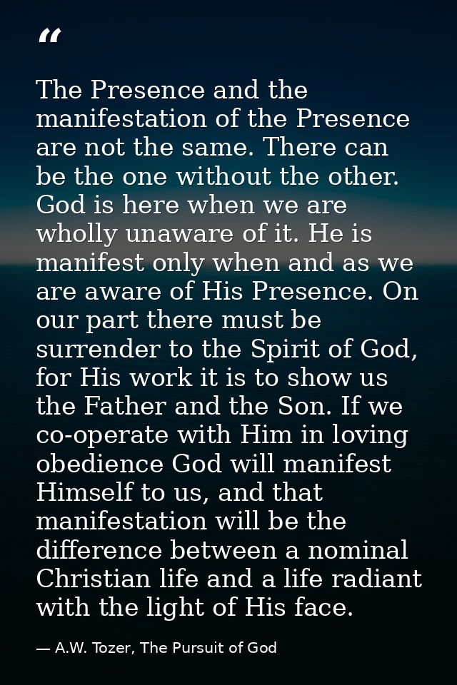 The Presence and the manifestation of the Presence are not the same. There can be the one without the other. God is here — A.W. Tozer, The Pursuit of God