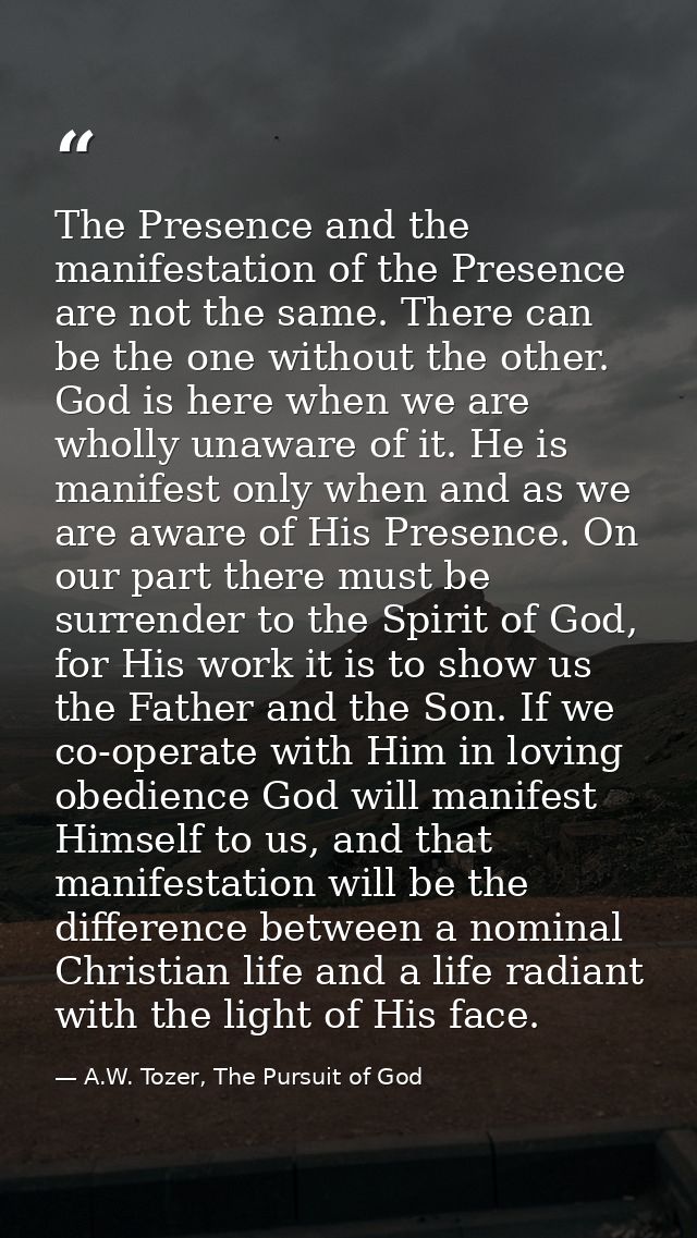 The Presence and the manifestation of the Presence are not the same. There can be the one without the other. God is here — A.W. Tozer, The Pursuit of God