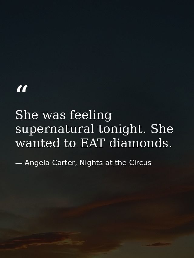 She was feeling supernatural tonight. She wanted to EAT diamonds. — Angela Carter, Nights at the Circus