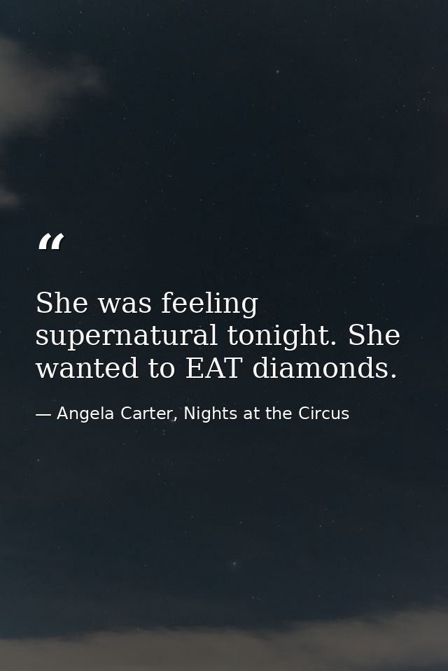 She was feeling supernatural tonight. She wanted to EAT diamonds. — Angela Carter, Nights at the Circus