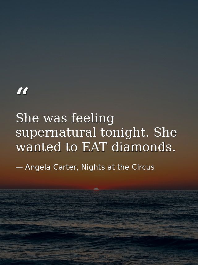 She was feeling supernatural tonight. She wanted to EAT diamonds. — Angela Carter, Nights at the Circus