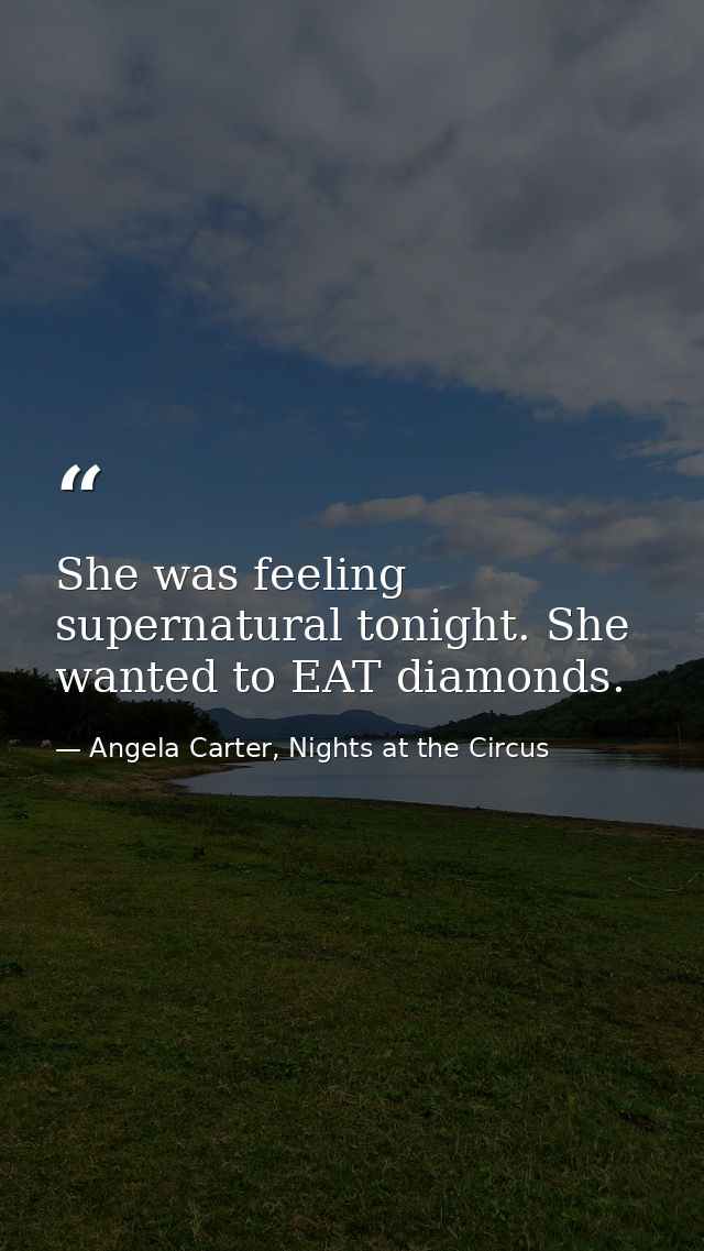 She was feeling supernatural tonight. She wanted to EAT diamonds. — Angela Carter, Nights at the Circus