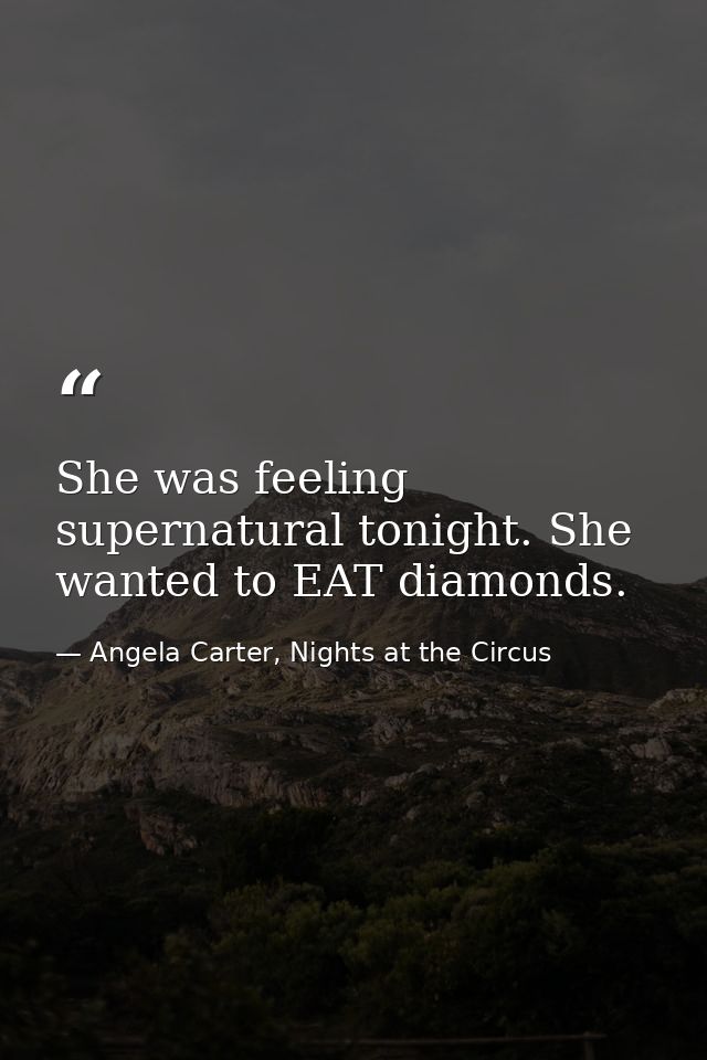 She was feeling supernatural tonight. She wanted to EAT diamonds. — Angela Carter, Nights at the Circus