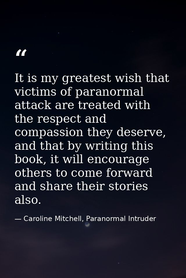 It is my greatest wish that victims of paranormal attack are treated with the respect and compassion they deserve, and t — Caroline Mitchell, Paranormal Intruder