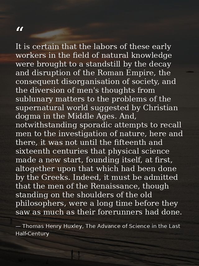 It is certain that the labors of these early workers in the field of natural knowledge were brought to a standstill by t — Thomas Henry Huxley, The Advance of Science in the Last Half-Century