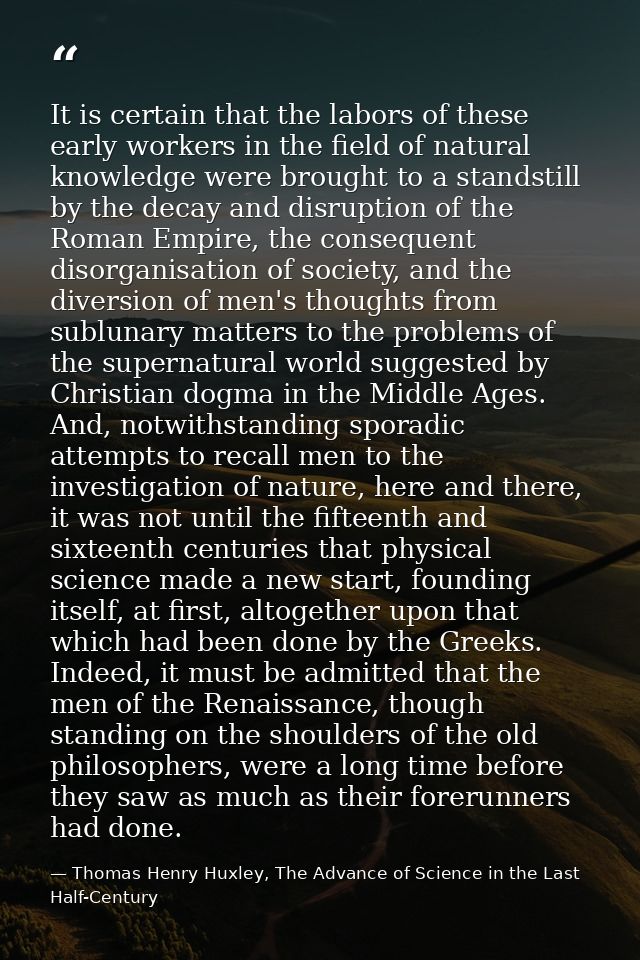 It is certain that the labors of these early workers in the field of natural knowledge were brought to a standstill by t — Thomas Henry Huxley, The Advance of Science in the Last Half-Century