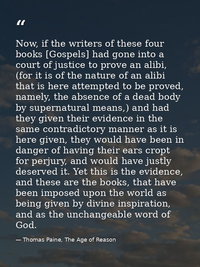 Now, if the writers of these four books [Gospels] had gone into a court of justice to prove an alibi, (for it is of the  — Thomas Paine, The Age of Reason