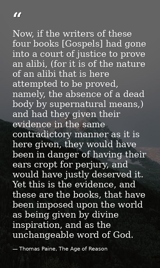 Now, if the writers of these four books [Gospels] had gone into a court of justice to prove an alibi, (for it is of the  — Thomas Paine, The Age of Reason