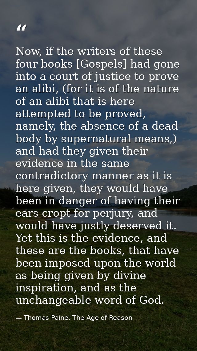 Now, if the writers of these four books [Gospels] had gone into a court of justice to prove an alibi, (for it is of the  — Thomas Paine, The Age of Reason