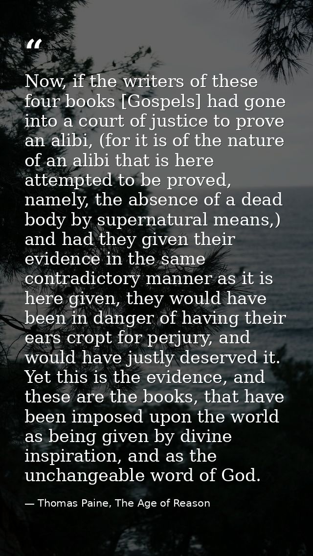 Now, if the writers of these four books [Gospels] had gone into a court of justice to prove an alibi, (for it is of the  — Thomas Paine, The Age of Reason