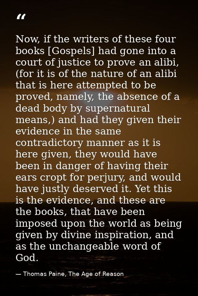 Now, if the writers of these four books [Gospels] had gone into a court of justice to prove an alibi, (for it is of the  — Thomas Paine, The Age of Reason