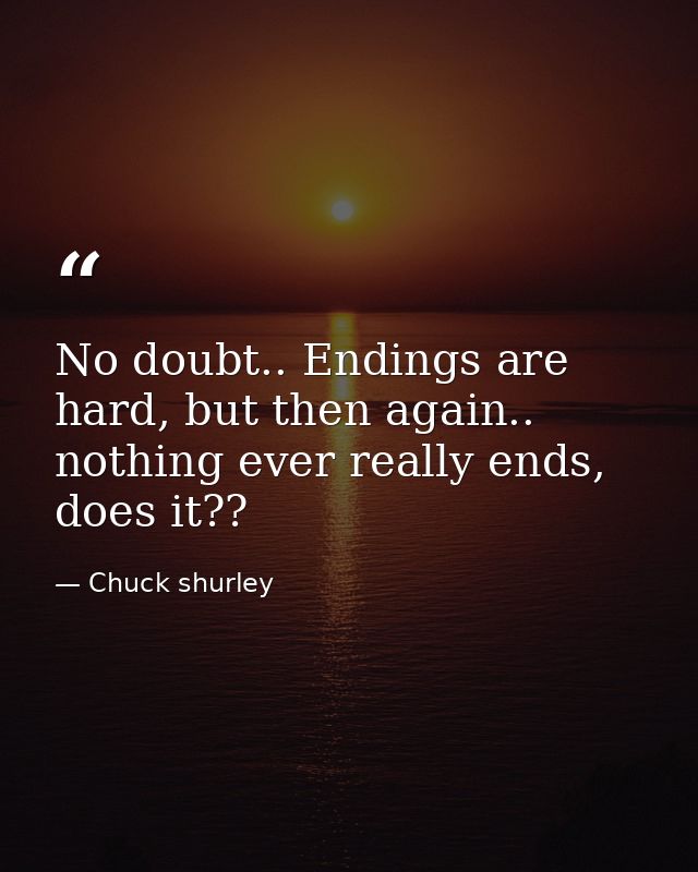 No doubt.. Endings are hard, but then again.. nothing ever really ends, does it?? — Chuck shurley