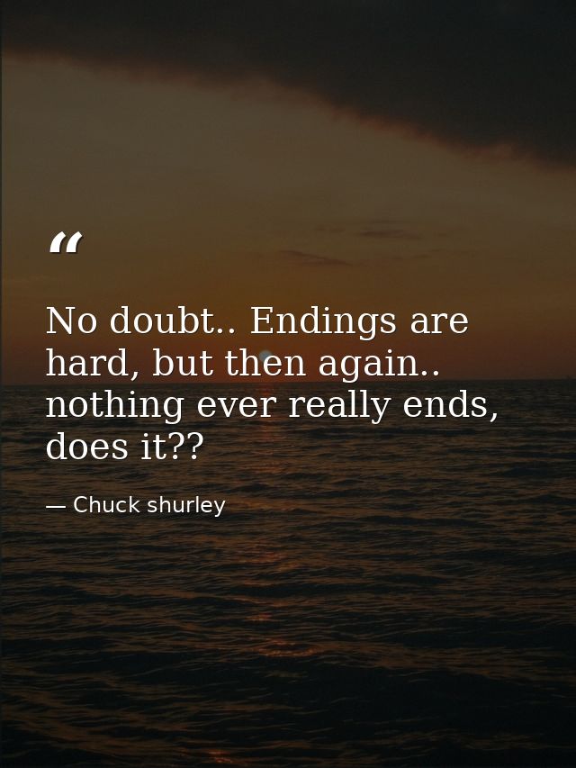 No doubt.. Endings are hard, but then again.. nothing ever really ends, does it?? — Chuck shurley