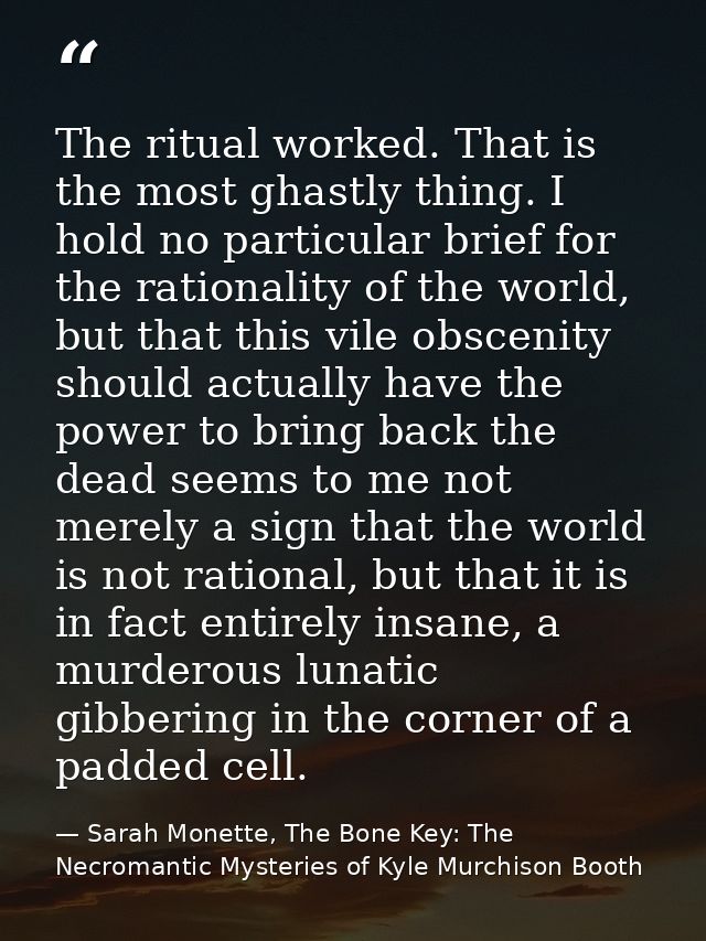 The ritual worked. That is the most ghastly thing. I hold no particular brief for the rationality of the world, but that — Sarah Monette, The Bone Key: The Necromantic Mysteries of Kyle Murchison Booth