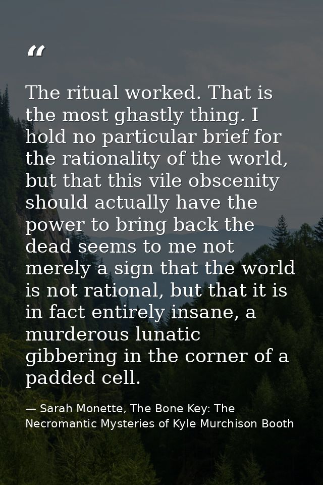 The ritual worked. That is the most ghastly thing. I hold no particular brief for the rationality of the world, but that — Sarah Monette, The Bone Key: The Necromantic Mysteries of Kyle Murchison Booth