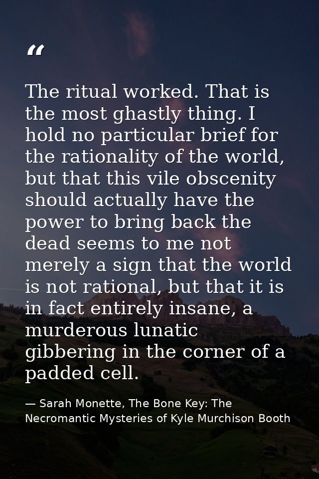The ritual worked. That is the most ghastly thing. I hold no particular brief for the rationality of the world, but that — Sarah Monette, The Bone Key: The Necromantic Mysteries of Kyle Murchison Booth
