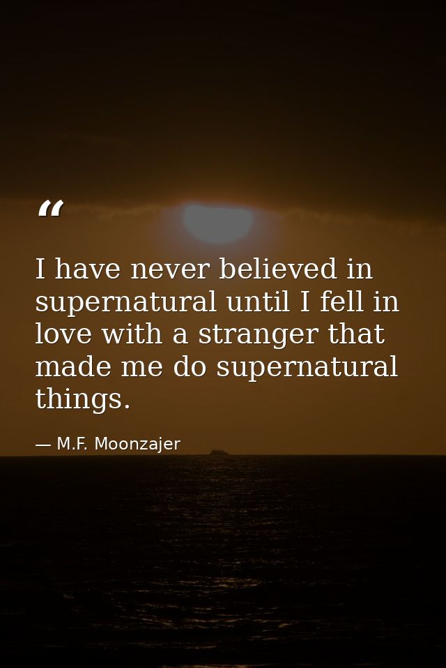 I have never believed in supernatural until I fell in love with a stranger that made me do supernatural things. — M.F. Moonzajer