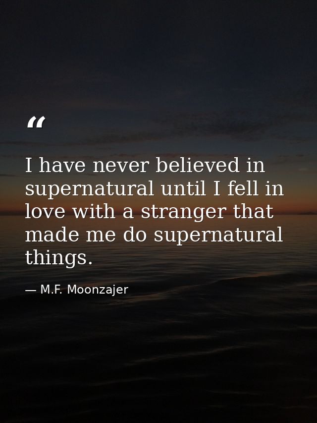I have never believed in supernatural until I fell in love with a stranger that made me do supernatural things. — M.F. Moonzajer