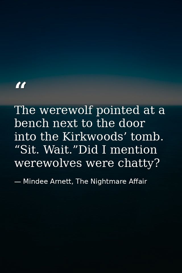 The werewolf pointed at a bench next to the door into the Kirkwoods’ tomb. “Sit. Wait.”Did I mention werewolves were cha — Mindee Arnett, The Nightmare Affair