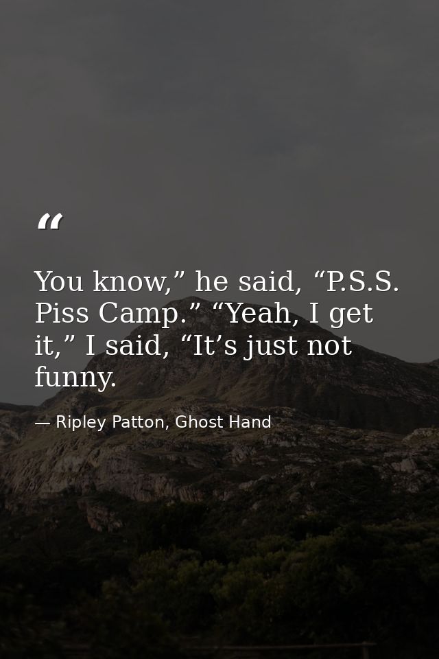 You know,” he said, “P.S.S. Piss Camp.” “Yeah, I get it,” I said, “It’s just not funny. — Ripley Patton, Ghost Hand