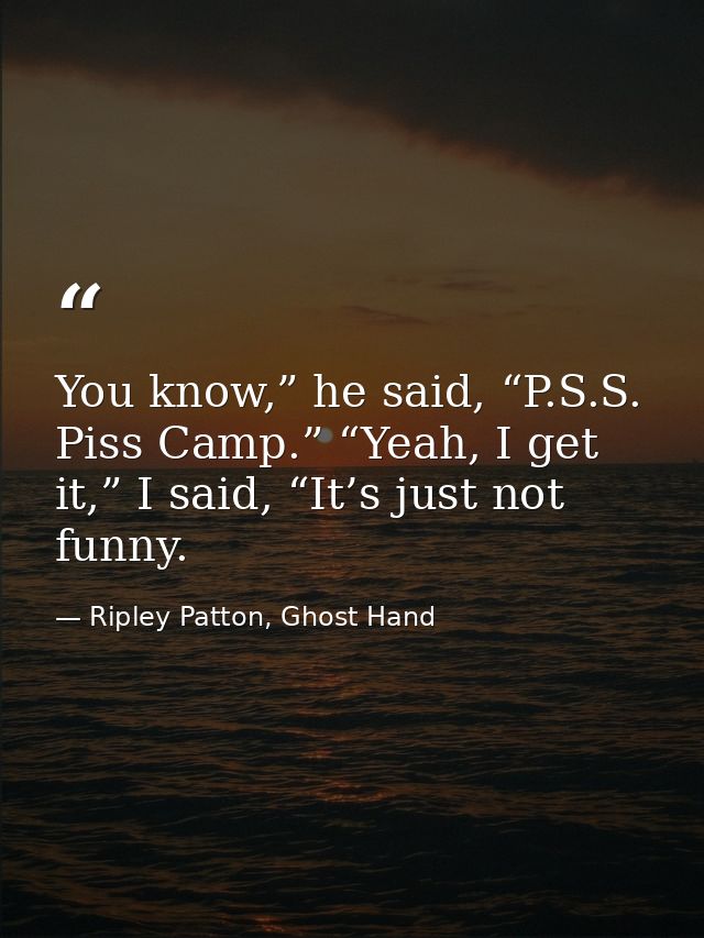 You know,” he said, “P.S.S. Piss Camp.” “Yeah, I get it,” I said, “It’s just not funny. — Ripley Patton, Ghost Hand