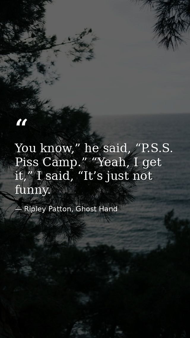 You know,” he said, “P.S.S. Piss Camp.” “Yeah, I get it,” I said, “It’s just not funny. — Ripley Patton, Ghost Hand
