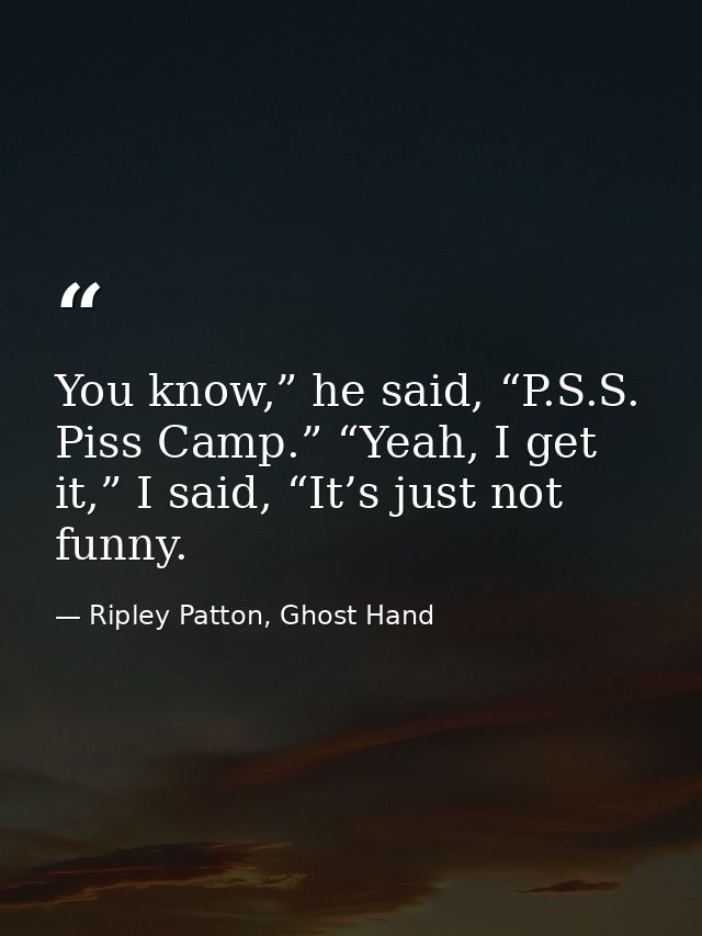 You know,” he said, “P.S.S. Piss Camp.” “Yeah, I get it,” I said, “It’s just not funny. — Ripley Patton, Ghost Hand