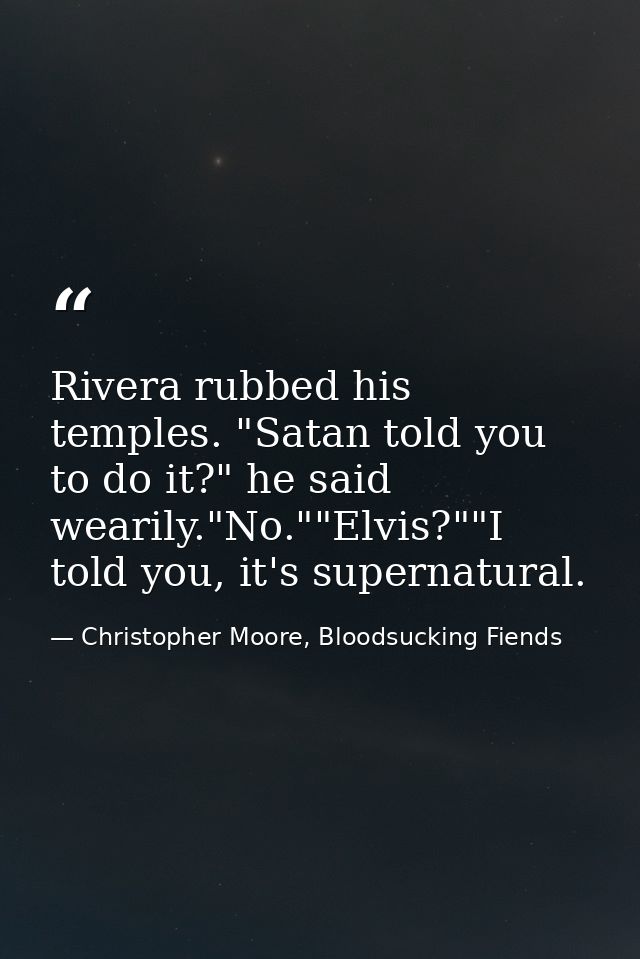Rivera rubbed his temples. "Satan told you to do it?" he said wearily."No.""Elvis?""I told you, it's supernatural. — Christopher Moore, Bloodsucking Fiends