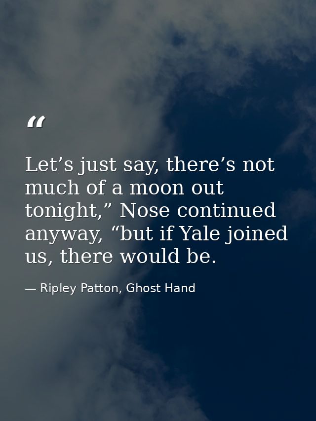 Let’s just say, there’s not much of a moon out tonight,” Nose continued anyway, “but if Yale joined us, there would be. — Ripley Patton, Ghost Hand