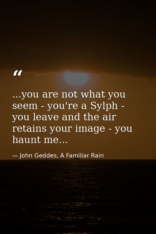 ...you are not what you seem - you're a Sylph - you leave and the air retains your image - you haunt me... — John Geddes, A Familiar Rain