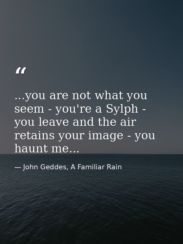...you are not what you seem - you're a Sylph - you leave and the air retains your image - you haunt me... — John Geddes, A Familiar Rain