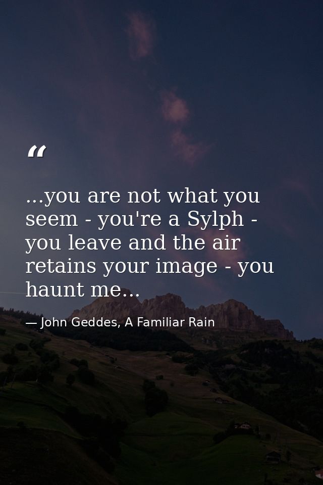 ...you are not what you seem - you're a Sylph - you leave and the air retains your image - you haunt me... — John Geddes, A Familiar Rain