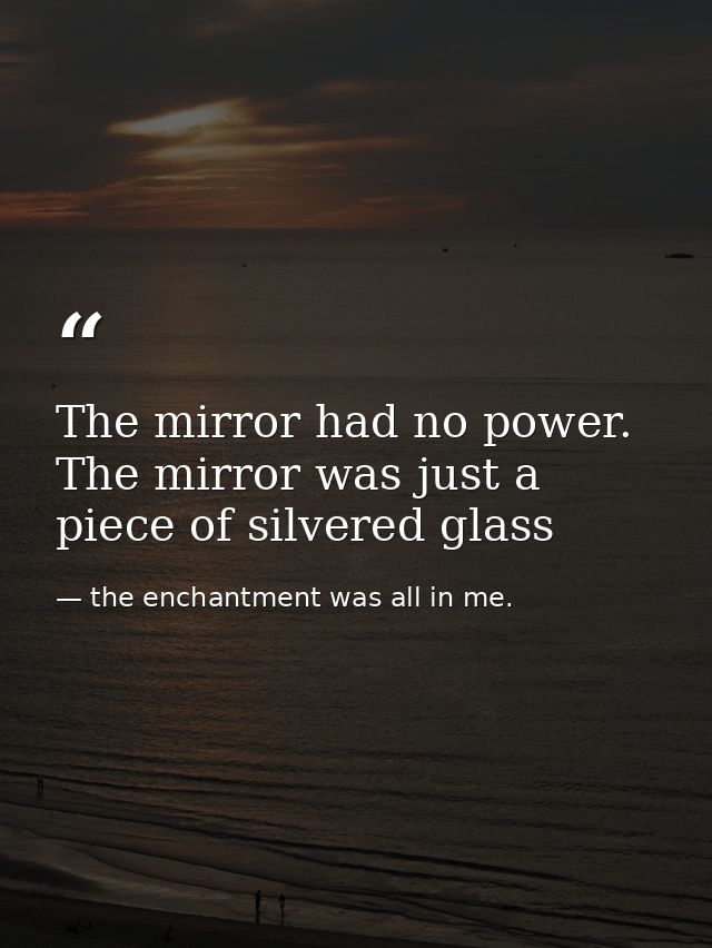The mirror had no power. The mirror was just a piece of silvered glass — the enchantment was all in me.