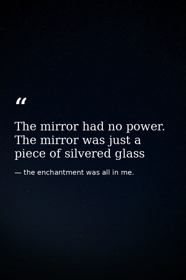 The mirror had no power. The mirror was just a piece of silvered glass — the enchantment was all in me.