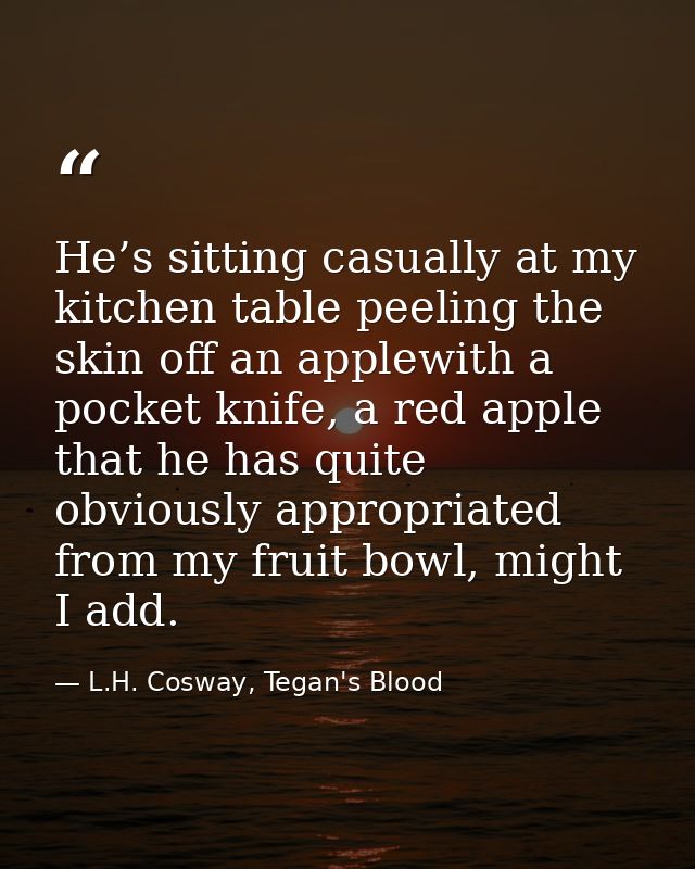 He’s sitting casually at my kitchen table peeling the skin off an applewith a pocket knife, a red apple that he has quit — L.H. Cosway, Tegan's Blood
