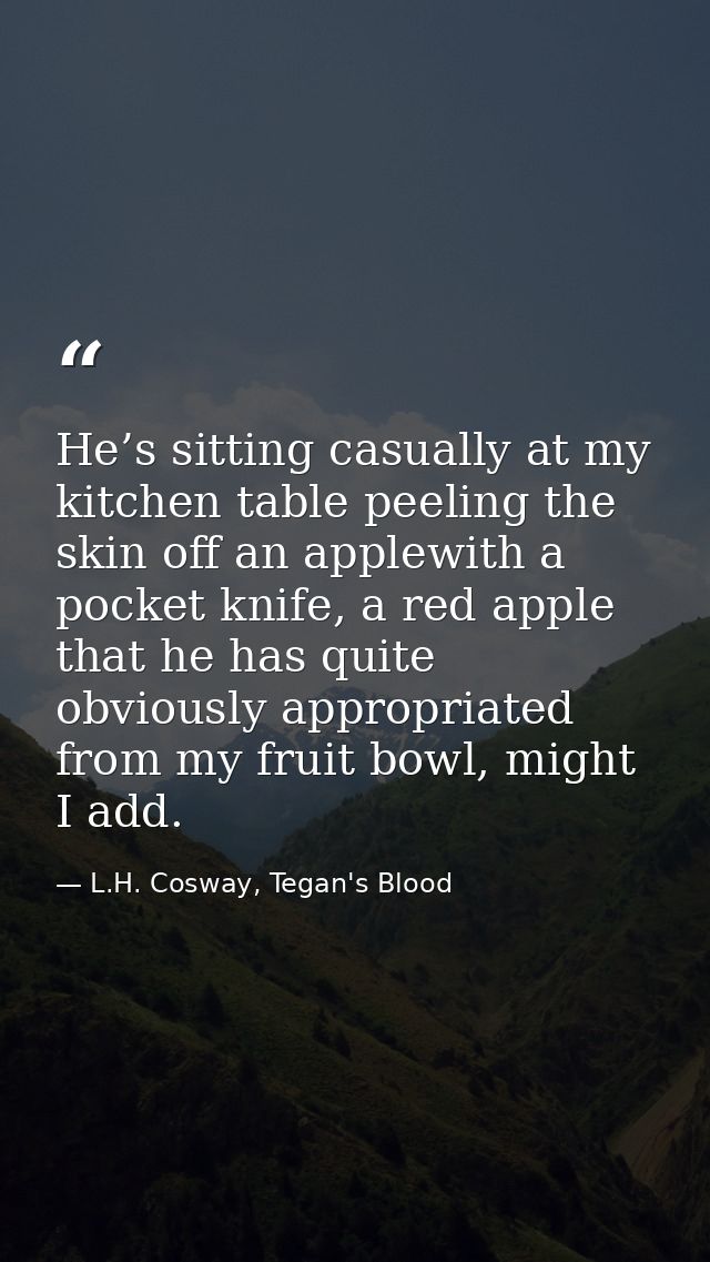 He’s sitting casually at my kitchen table peeling the skin off an applewith a pocket knife, a red apple that he has quit — L.H. Cosway, Tegan's Blood