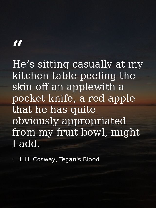 He’s sitting casually at my kitchen table peeling the skin off an applewith a pocket knife, a red apple that he has quit — L.H. Cosway, Tegan's Blood