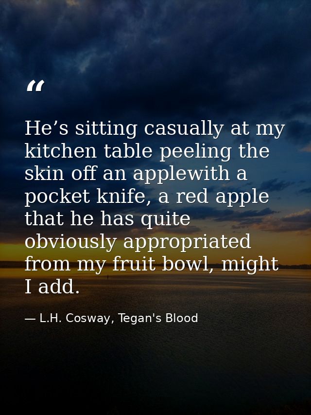 He’s sitting casually at my kitchen table peeling the skin off an applewith a pocket knife, a red apple that he has quit — L.H. Cosway, Tegan's Blood