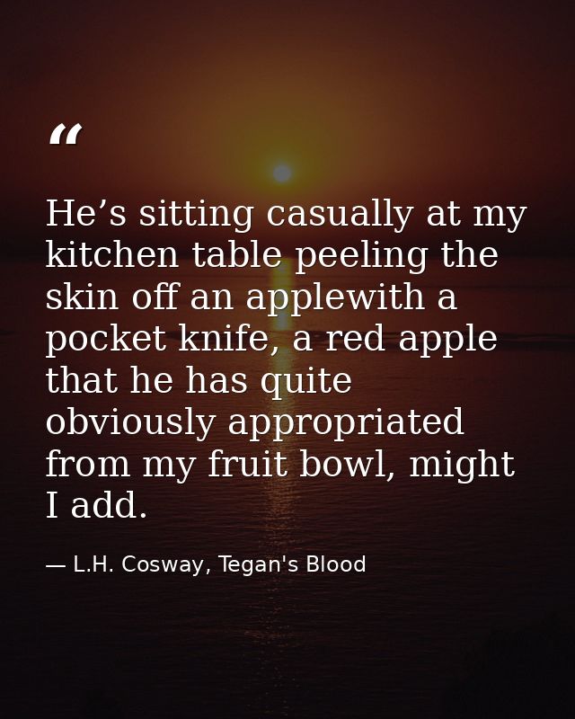 He’s sitting casually at my kitchen table peeling the skin off an applewith a pocket knife, a red apple that he has quit — L.H. Cosway, Tegan's Blood