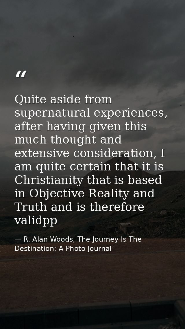Quite aside from supernatural experiences, after having given this much thought and extensive consideration, I am quite  — R. Alan Woods, The Journey Is The Destination: A Photo Journal